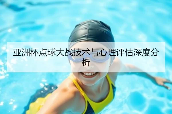 亚洲杯点球大战技术与心理评估深度分析